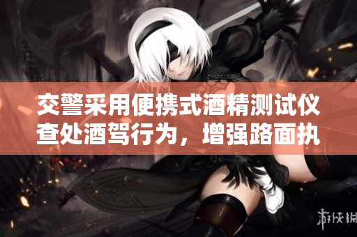 交警采用便携式酒精测试仪查处酒驾行为，增强路面执法效率