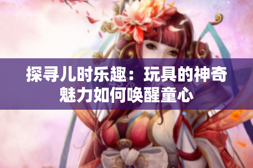 探寻儿时乐趣：玩具的神奇魅力如何唤醒童心