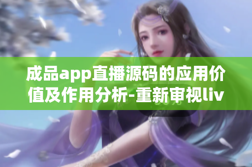 成品app直播源码的应用价值及作用分析-重新审视live直播源码的功能和用途