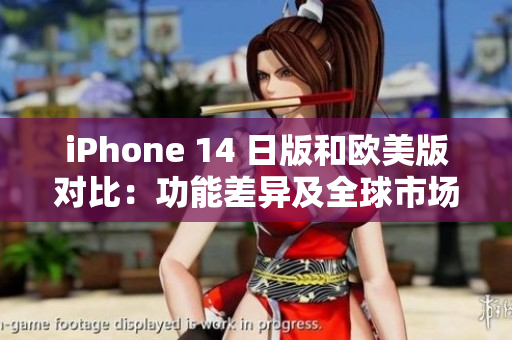 iPhone 14 日版和欧美版对比：功能差异及全球市场变化
