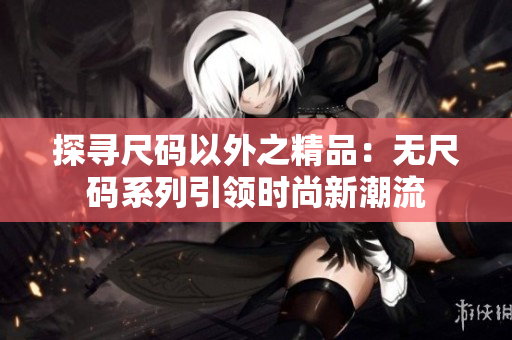 探寻尺码以外之精品：无尺码系列引领时尚新潮流