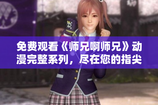免费观看《师兄啊师兄》动漫完整系列，尽在您的指尖
