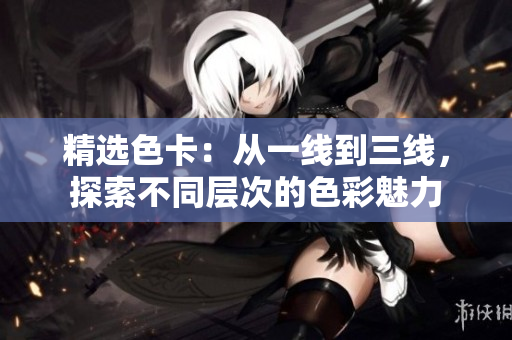 精选色卡：从一线到三线，探索不同层次的色彩魅力