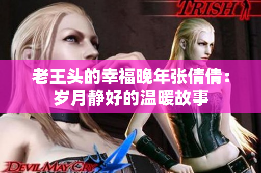 老王头的幸福晚年张倩倩：岁月静好的温暖故事