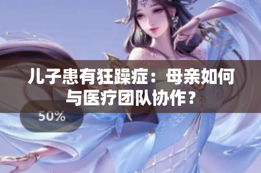 儿子患有狂躁症：母亲如何与医疗团队协作？