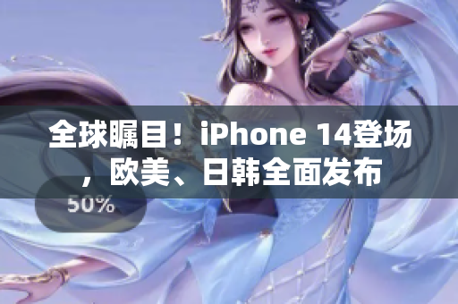 全球瞩目！iPhone 14登场，欧美、日韩全面发布