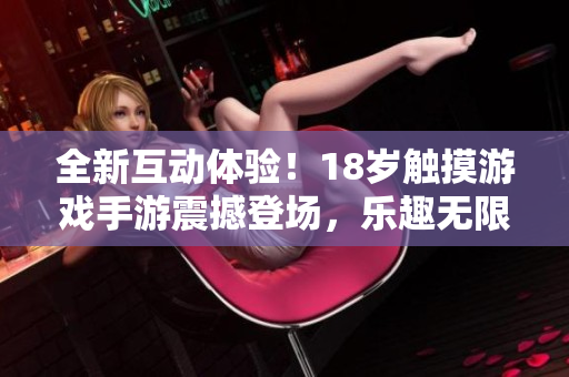 全新互动体验！18岁触摸游戏手游震撼登场，乐趣无限，等你来战！