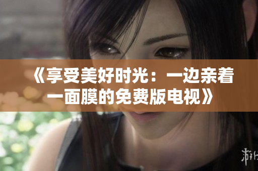 《享受美好时光：一边亲着一面膜的免费版电视》
