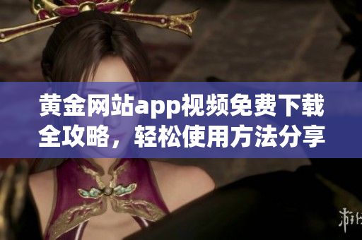黄金网站app视频免费下载全攻略，轻松使用方法分享