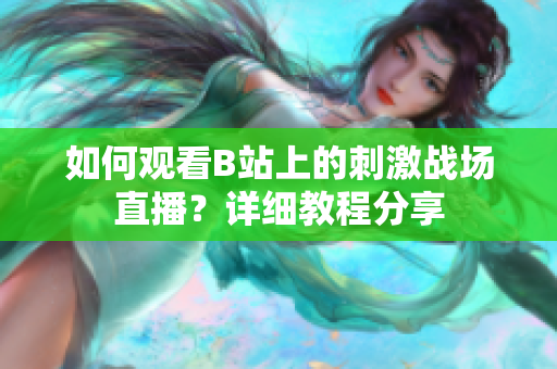 如何观看B站上的刺激战场直播？详细教程分享