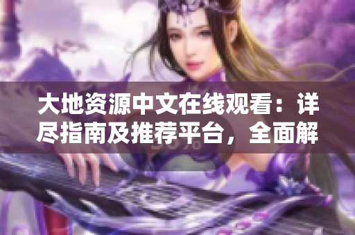 大地资源中文在线观看：详尽指南及推荐平台，全面解析观影体验