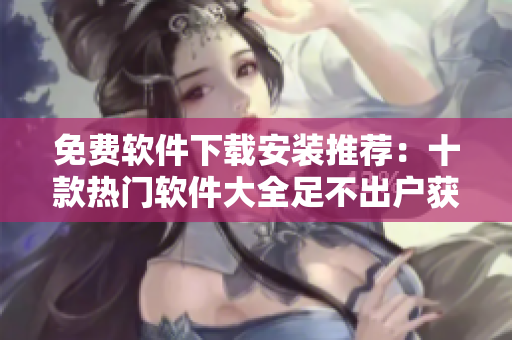免费软件下载安装推荐：十款热门软件大全足不出户获取
