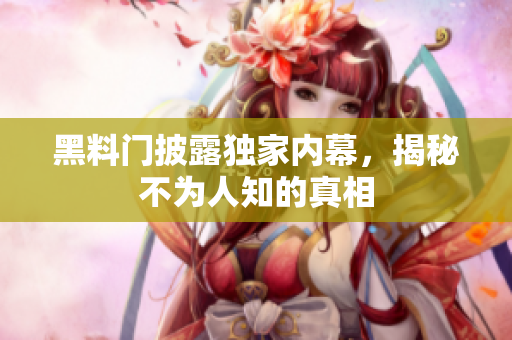 黑料门披露独家内幕，揭秘不为人知的真相