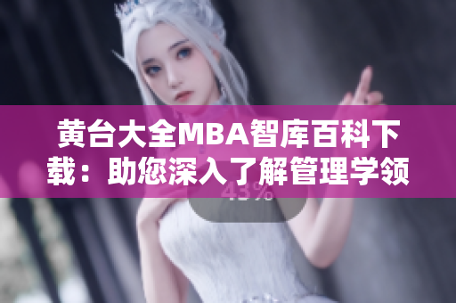 黄台大全MBA智库百科下载：助您深入了解管理学领域的全面知识