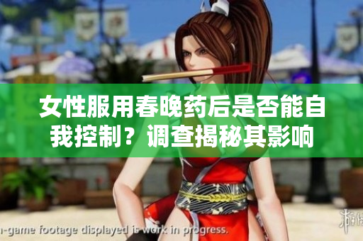 女性服用春晚药后是否能自我控制？调查揭秘其影响