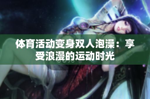 体育活动变身双人泡澡：享受浪漫的运动时光