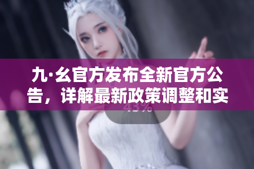 九·幺官方发布全新官方公告，详解最新政策调整和实施细则