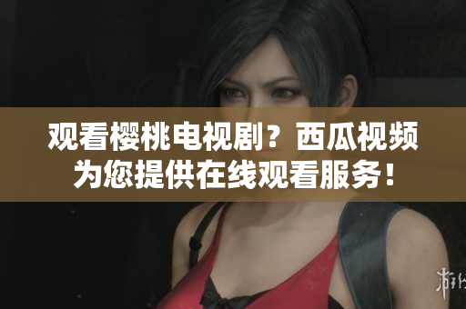 观看樱桃电视剧？西瓜视频为您提供在线观看服务！