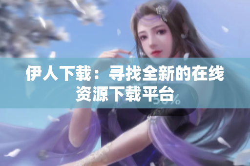 伊人下载：寻找全新的在线资源下载平台