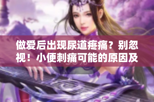 做爱后出现尿道疼痛？别忽视！小便刺痛可能的原因及应对策略