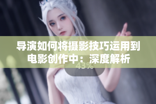 导演如何将摄影技巧运用到电影创作中：深度解析