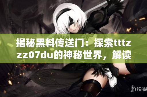 揭秘黑料传送门：探索tttzzz07du的神秘世界，解读其背后故事和秘密