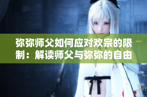 弥弥师父如何应对欢宗的限制：解读师父与弥弥的自由合欢