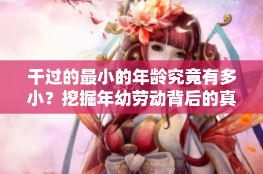干过的最小的年龄究竟有多小？挖掘年幼劳动背后的真相