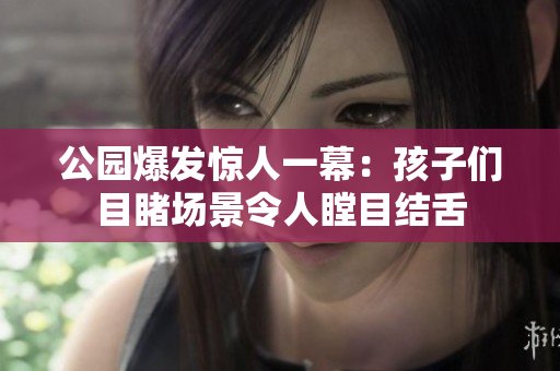 公园爆发惊人一幕：孩子们目睹场景令人瞠目结舌