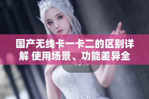 国产无线卡一卡二的区别详解 使用场景、功能差异全揭秘
