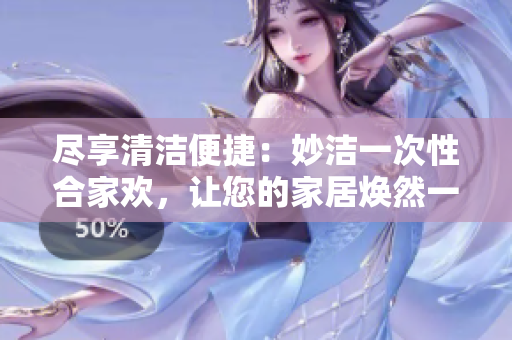 尽享清洁便捷：妙洁一次性合家欢，让您的家居焕然一新！