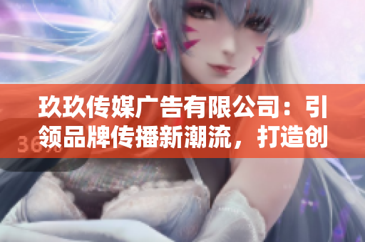 玖玖传媒广告有限公司：引领品牌传播新潮流，打造创意营销新高地