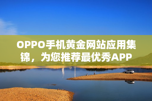OPPO手机黄金网站应用集锦，为您推荐最优秀APP
