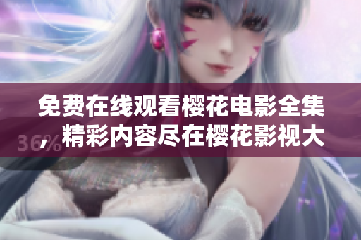免费在线观看樱花电影全集，精彩内容尽在樱花影视大全