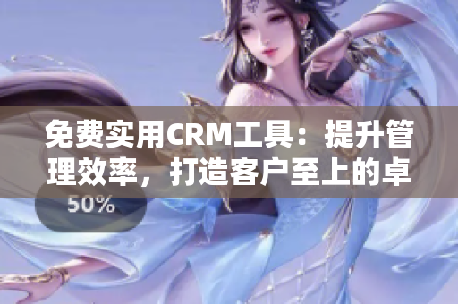 免费实用CRM工具：提升管理效率，打造客户至上的卓越体验