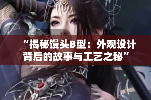 “揭秘馒头B型：外观设计背后的故事与工艺之秘”