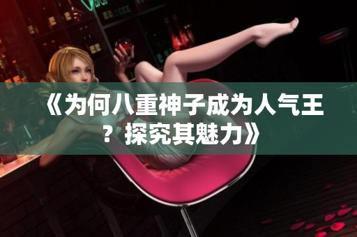 《为何八重神子成为人气王？探究其魅力》