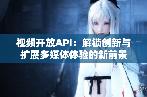 视频开放API：解锁创新与扩展多媒体体验的新前景