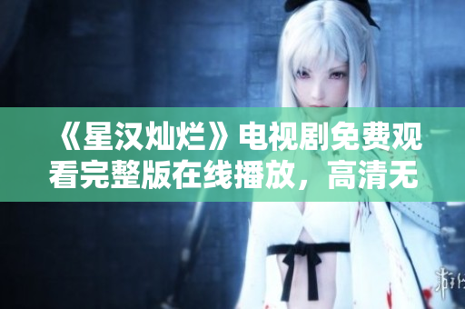 《星汉灿烂》电视剧免费观看完整版在线播放，高清无广告，尽在...
