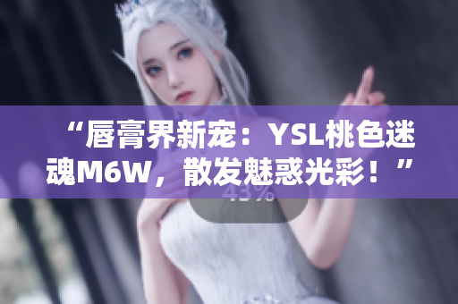 “唇膏界新宠：YSL桃色迷魂M6W，散发魅惑光彩！”