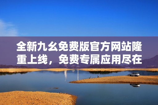 全新九幺免费版官方网站隆重上线，免费专属应用尽在掌握