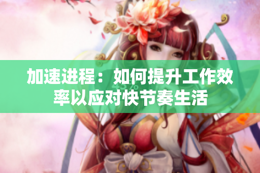 加速进程：如何提升工作效率以应对快节奏生活