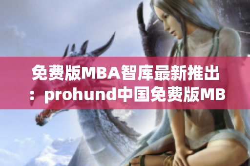 免费版MBA智库最新推出：prohund中国免费版MBA智库，全新升级！