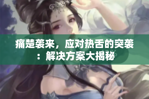 痛楚袭来，应对热舌的突袭：解决方案大揭秘