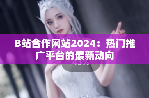 B站合作网站2024：热门推广平台的最新动向