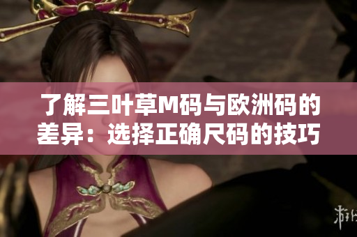 了解三叶草M码与欧洲码的差异：选择正确尺码的技巧大揭秘