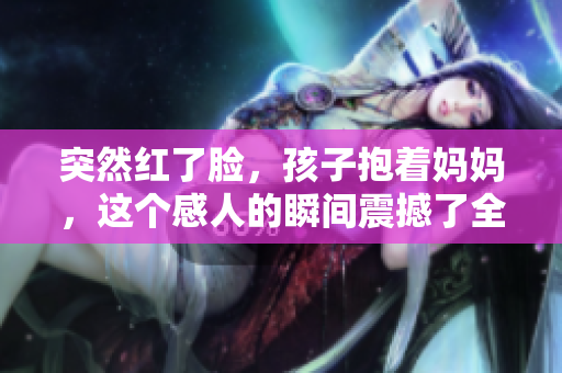 突然红了脸，孩子抱着妈妈，这个感人的瞬间震撼了全场