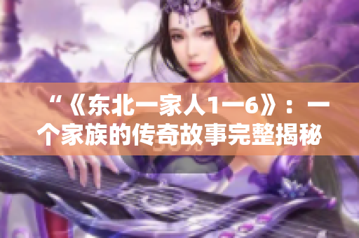 “《东北一家人1一6》：一个家族的传奇故事完整揭秘！”