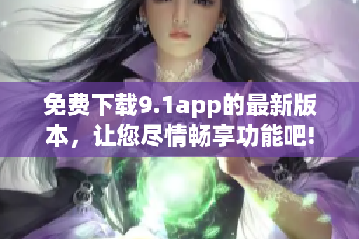 免费下载9.1app的最新版本，让您尽情畅享功能吧!