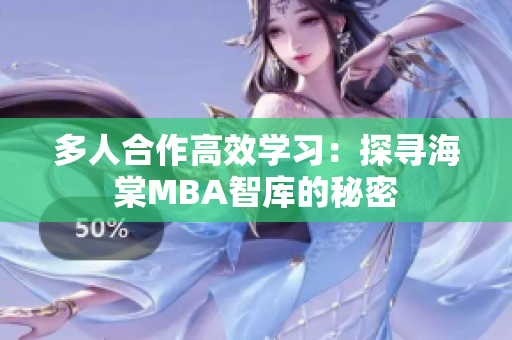 多人合作高效学习：探寻海棠MBA智库的秘密